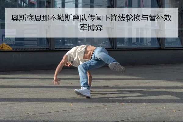 奥斯梅恩那不勒斯离队传闻下锋线轮换与替补效率博弈